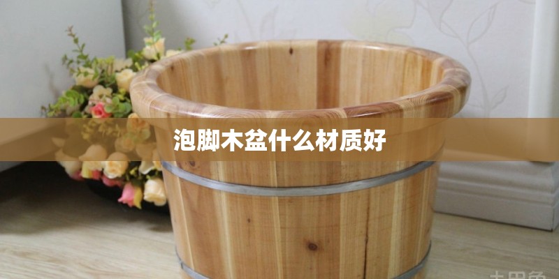 泡脚木盆什么材质好