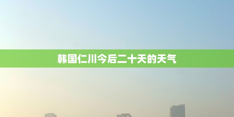 韩国仁川今后二十天的天气
