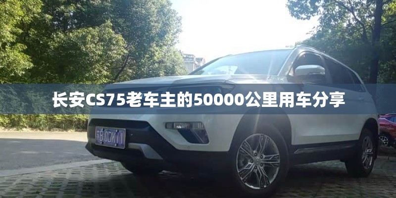 长安CS75老车主的50000公里用车分享