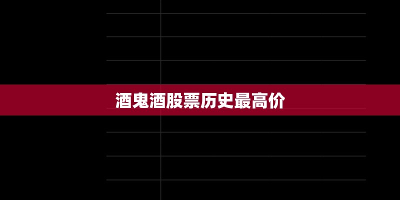 酒鬼酒股票历史最高价 酒鬼酒股票历史最高价