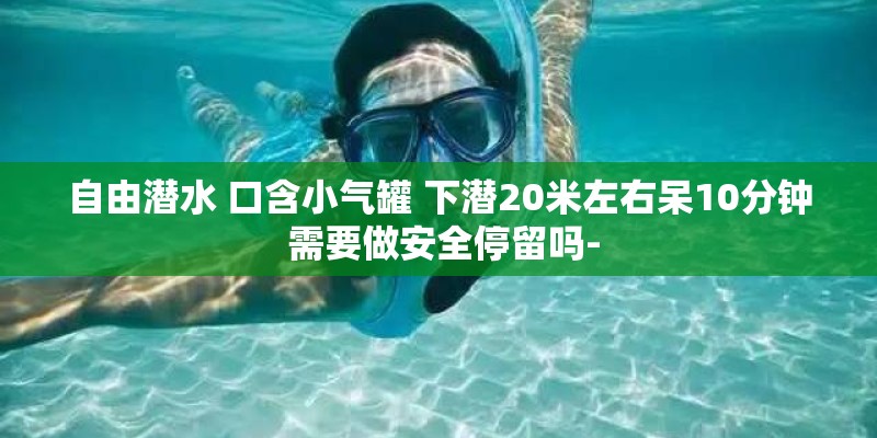 自由潜水 口含小气罐 下潜20米左右呆10分钟 需要做安全停留吗-