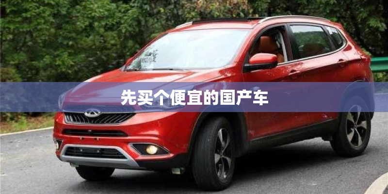 先买个便宜的国产车 先买个便宜的国产车