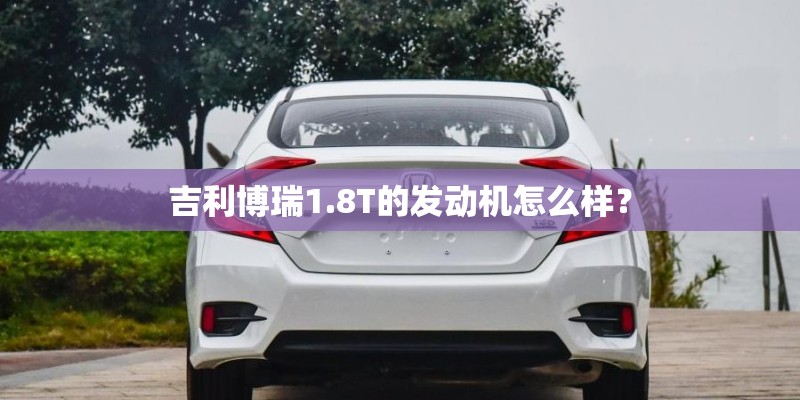 吉利博瑞1.8T的发动机怎么样? 吉利博瑞1.8T的发动机怎么样?
