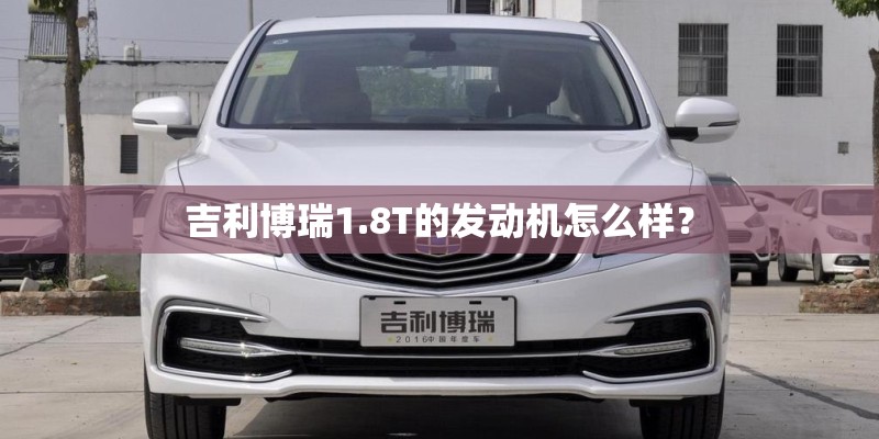 吉利博瑞1.8T的发动机怎么样? 吉利博瑞1.8T的发动机怎么样?