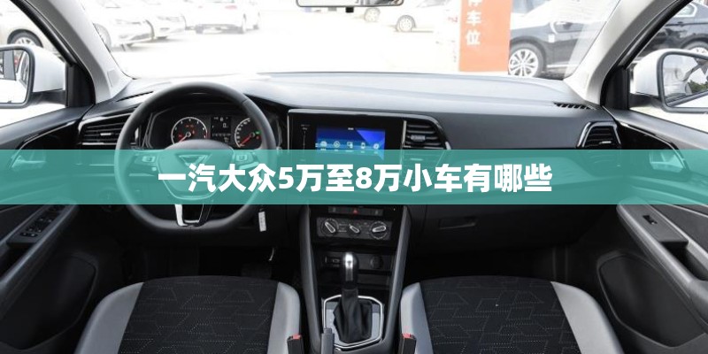 一汽大众5万至8万小车有哪些 一汽大众5万至8万小车有哪些