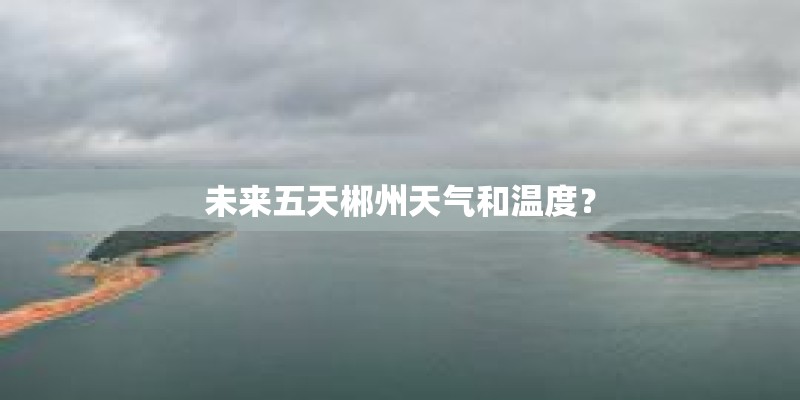 未来五天郴州天气和温度？