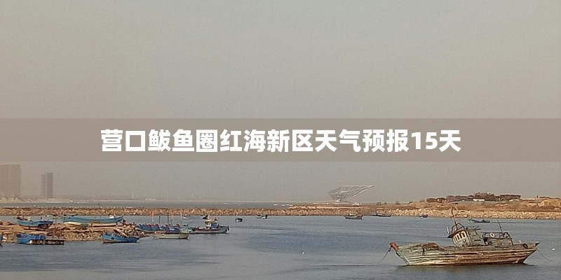 营口鲅鱼圈红海新区天气预报15天