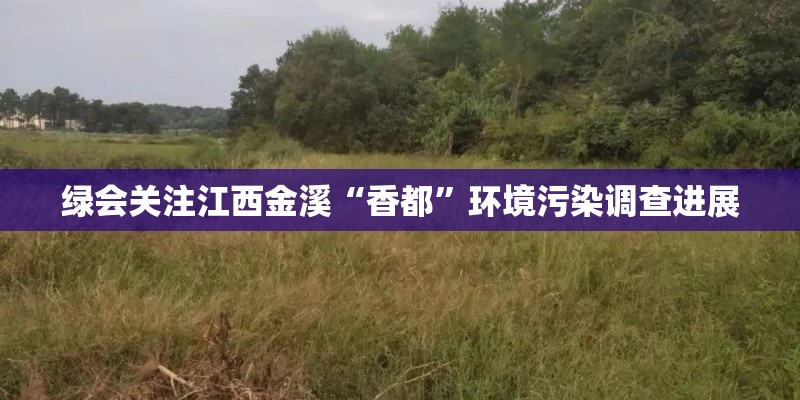 绿会关注江西金溪“香都”环境污染调查进展 绿会关注江西金溪“香都”环境污染调查进展