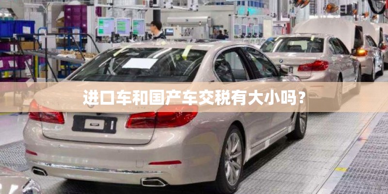 进口车和国产车交税有大小吗? 进口车和国产车交税有大小吗?