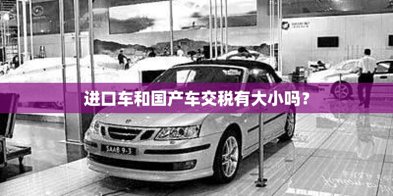 进口车和国产车交税有大小吗? 进口车和国产车交税有大小吗?