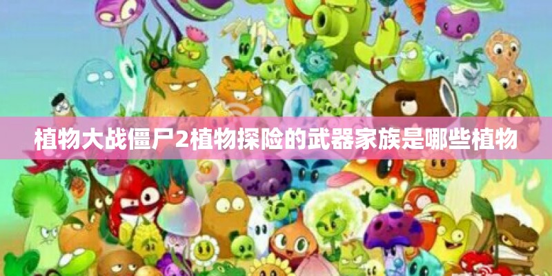 植物大战僵尸2植物探险的武器家族是哪些植物