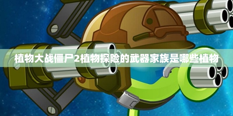 植物大战僵尸2植物探险的武器家族是哪些植物