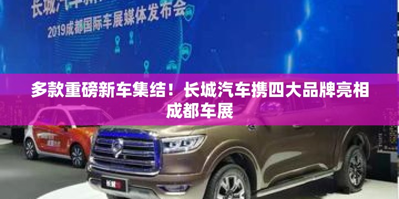 多款重磅新车集结!长城汽车携四大品牌亮相成都车展 多款重磅新车集结!长城汽车携四大品牌亮相成都车展