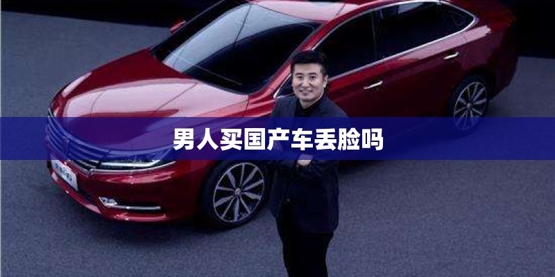 男人买国产车丢脸吗