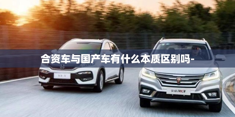 合资车与国产车有什么本质区别吗-