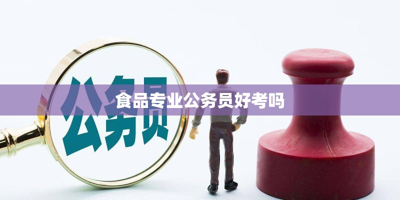 食品专业公务员好考吗 食品专业公务员好考吗