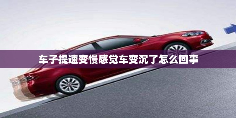 车子提速变慢感觉车变沉了怎么回事 车子提速变慢感觉车变沉了怎么回事
