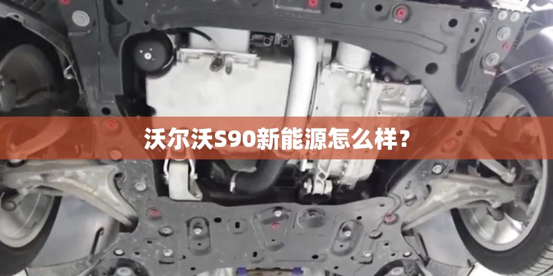 沃尔沃S90新能源怎么样？