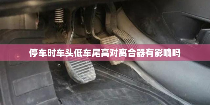停车时车头低车尾高对离合器有影响吗