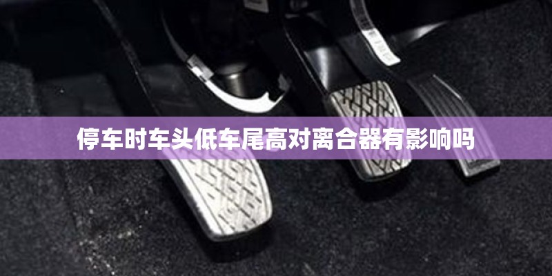 停车时车头低车尾高对离合器有影响吗