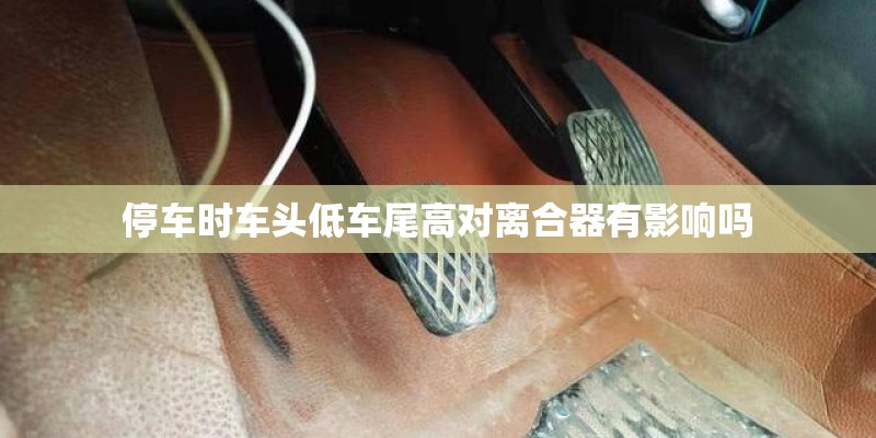 停车时车头低车尾高对离合器有影响吗