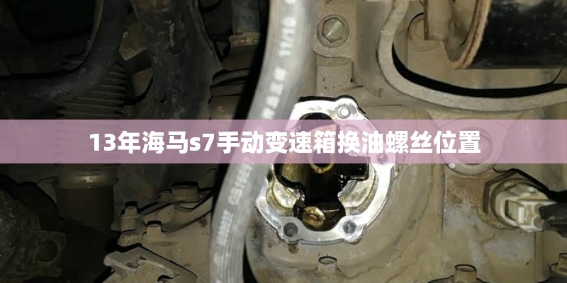 13年海马s7手动变速箱换油螺丝位置