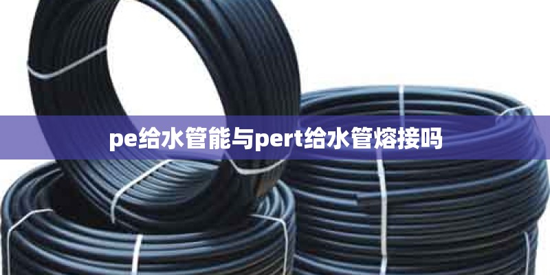 pe给水管能与pert给水管熔接吗
