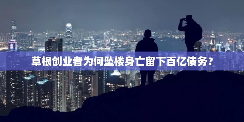 草根创业者为何坠楼身亡留下百亿债务？