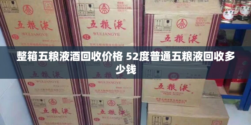 整箱五粮液酒回收价格 52度普通五粮液回收多少钱