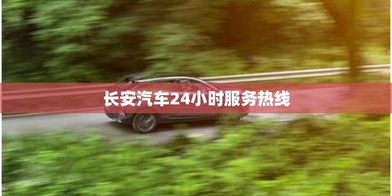 长安汽车24小时服务热线