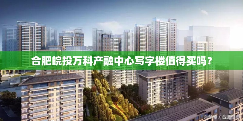 合肥皖投万科产融中心写字楼值得买吗? 合肥皖投万科产融中心写字楼值得买吗?