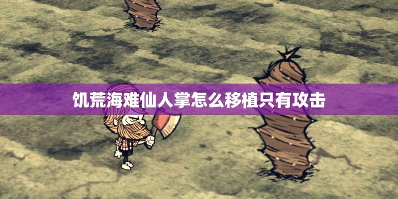 饥荒海难仙人掌怎么移植只有攻击