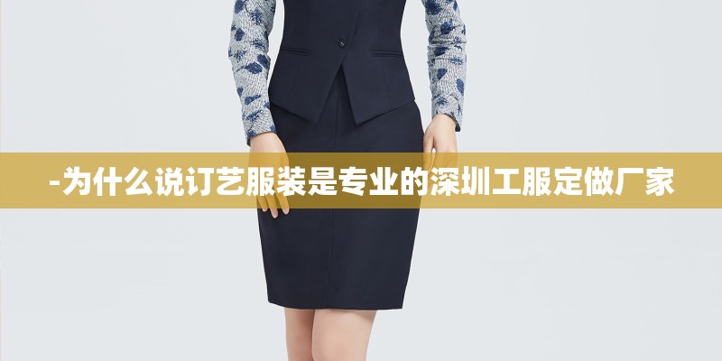 -为什么说订艺服装是专业的深圳工服定做厂家