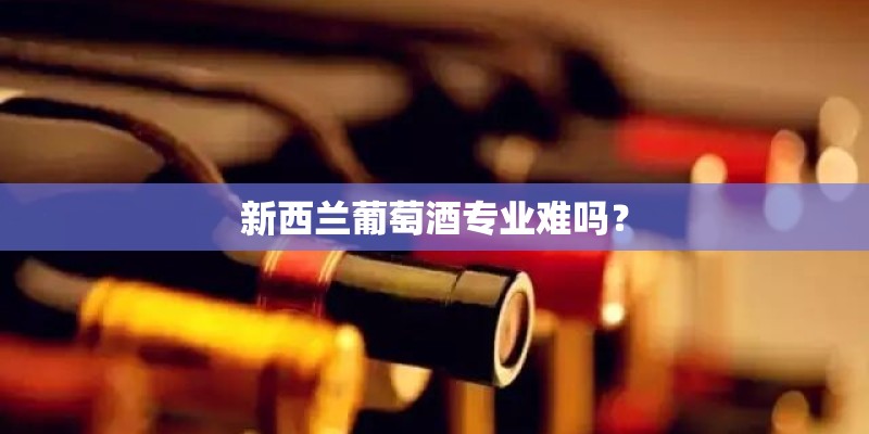 新西兰葡萄酒专业难吗？