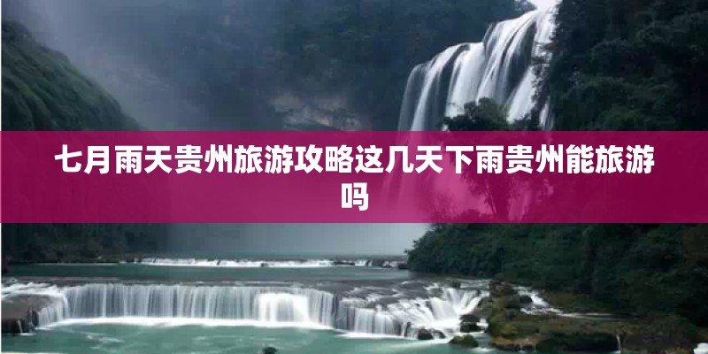 七月雨天贵州旅游攻略这几天下雨贵州能旅游吗