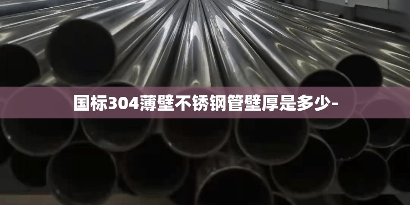 国标304薄壁不锈钢管壁厚是多少-