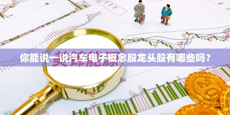 你能说一说汽车电子概念股龙头股有哪些吗？