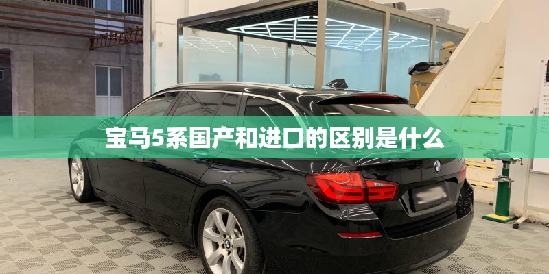 宝马5系国产和进口的区别是什么