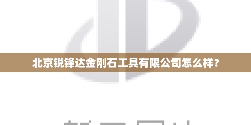 北京锐锋达金刚石工具有限公司怎么样？