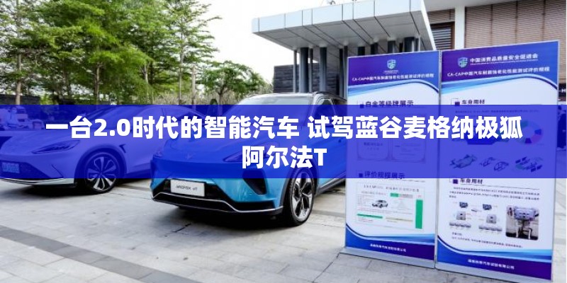 一台2.0时代的智能汽车 试驾蓝谷麦格纳极狐阿尔法T