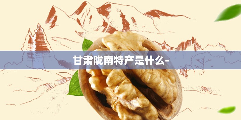 甘肃陇南特产是什么-