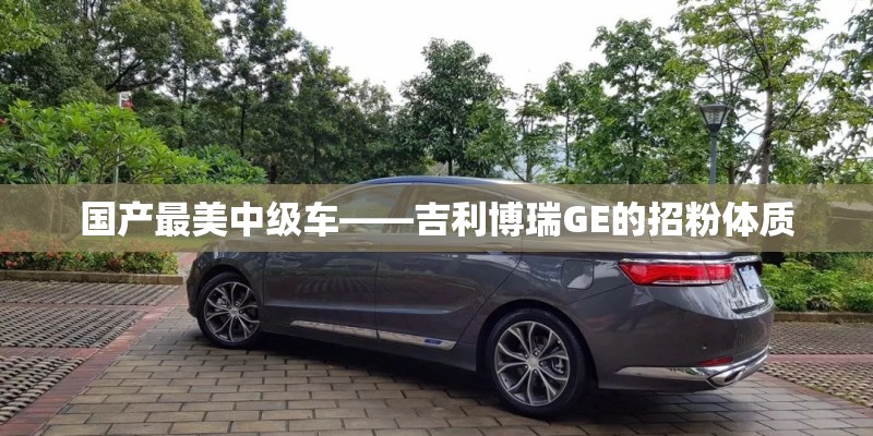 国产最美中级车——吉利博瑞GE的招粉体质