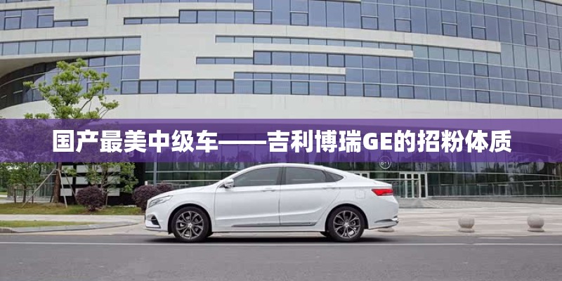 国产最美中级车——吉利博瑞GE的招粉体质