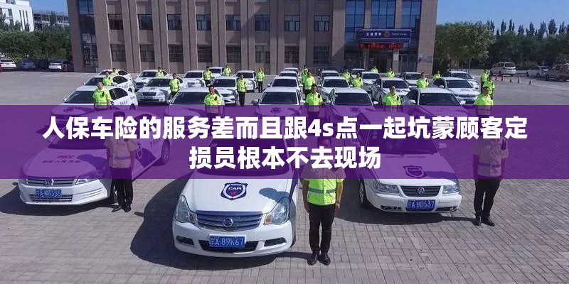 人保车险的服务差而且跟4s点一起坑蒙顾客定损员根本不去现场 人保车险的服务差而且跟4s点一起坑蒙顾客定损员根本不去现场