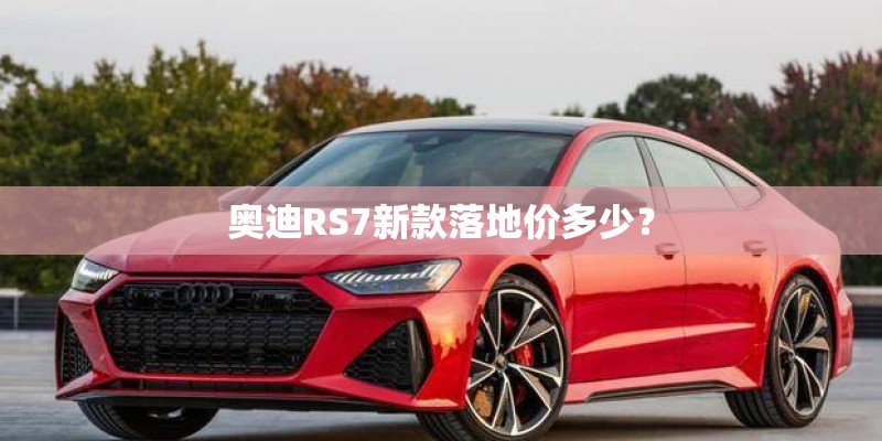 奥迪RS7新款落地价多少？