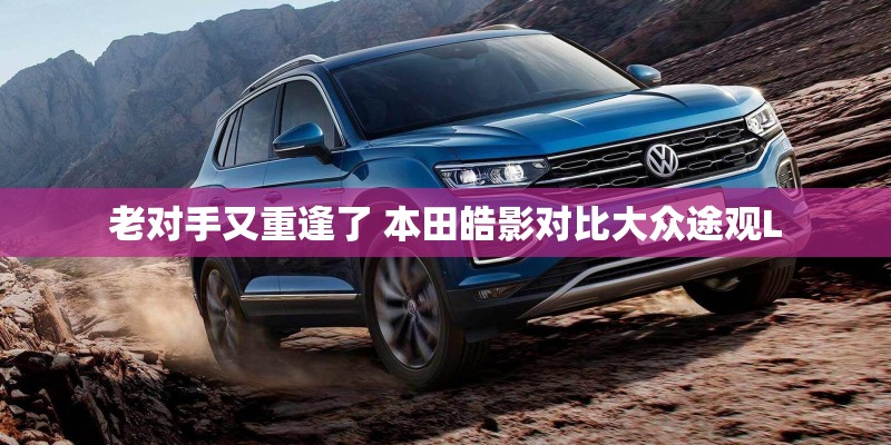 老对手又重逢了 本田皓影对比大众途观L