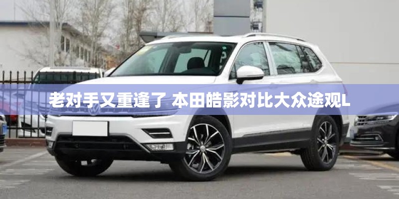 老对手又重逢了 本田皓影对比大众途观L