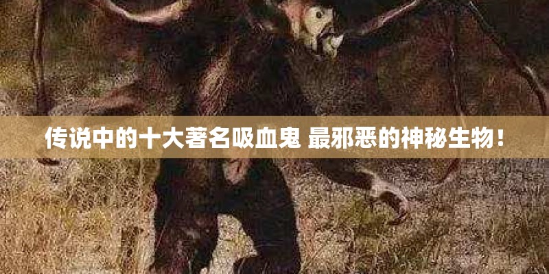 传说中的十大著名吸血鬼 最邪恶的神秘生物！