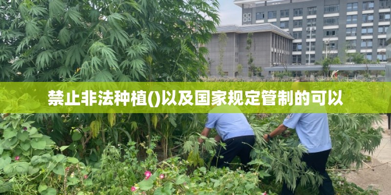 禁止非法种植()以及国家规定管制的可以 禁止非法种植()以及国家规定管制的可以