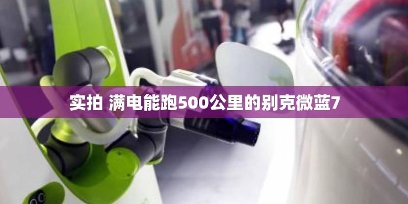 实拍 满电能跑500公里的别克微蓝7